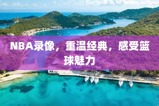 NBA录像，重温经典，感受篮球魅力