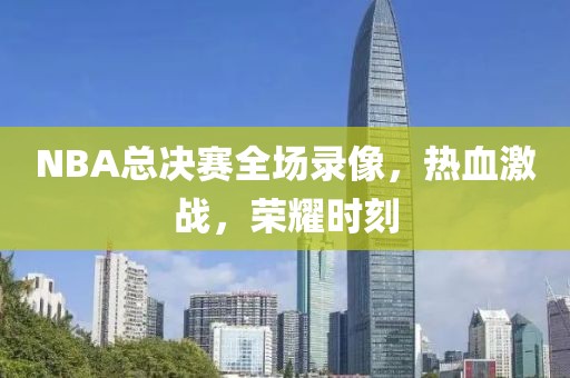 NBA总决赛全场录像，热血激战，荣耀时刻