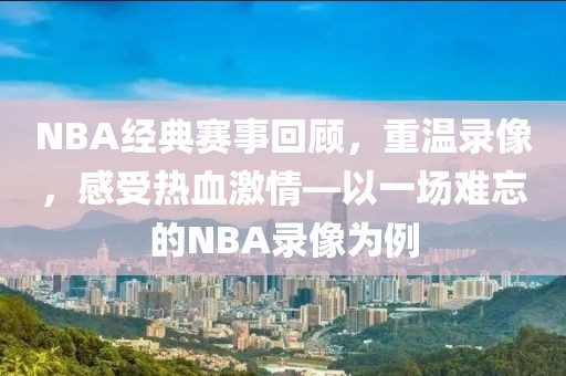 NBA经典赛事回顾，重温录像，感受热血激情—以一场难忘的NBA录像为例