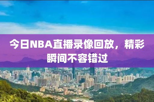 今日NBA直播录像回放，精彩瞬间不容错过