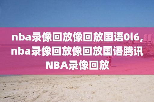 nba录像回放像回放国语0l6,nba录像回放像回放国语腾讯NBA录像回放
