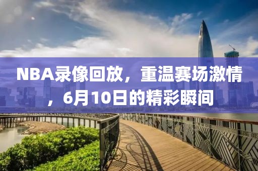 NBA录像回放，重温赛场激情，6月10日的精彩瞬间