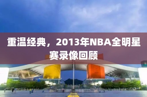 重温经典,2013年NBA全明星赛录像回顾