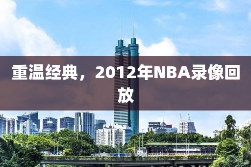 重温经典，2012年NBA录像回放