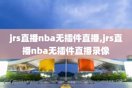 jrs直播nba无插件直播,jrs直播nba无插件直播录像