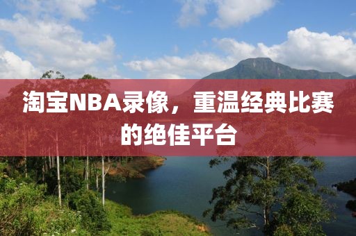 淘宝NBA录像，重温经典比赛的绝佳平台