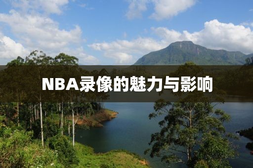 NBA录像的魅力与影响