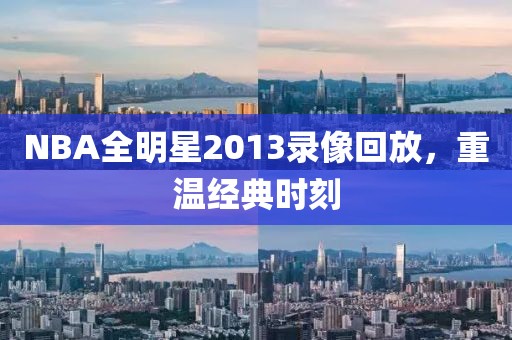 NBA全明星2013录像回放，重温经典时刻