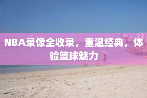 NBA录像全收录,重温经典,体验篮球魅力