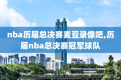 nba历届总决赛麦豆录像吧,历届nba总决赛冠军球队