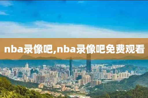 nba录像吧,nba录像吧免费观看