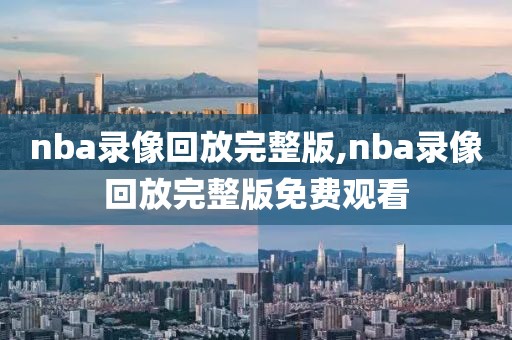 nba录像回放完整版,nba录像回放完整版免费观看