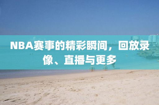 NBA赛事的精彩瞬间,回放录像、直播与更多