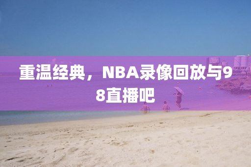 重温经典，NBA录像回放与98直播吧