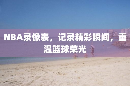 NBA录像表，记录精彩瞬间，重温篮球荣光