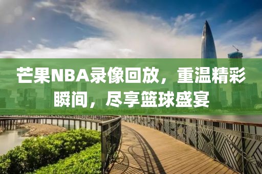 芒果NBA录像回放，重温精彩瞬间，尽享篮球盛宴