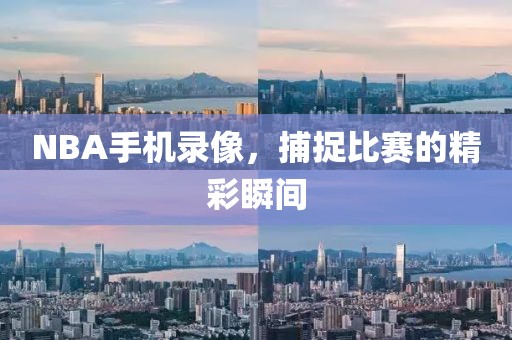 NBA手机录像，捕捉比赛的精彩瞬间