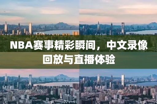 NBA赛事精彩瞬间,中文录像回放与直播体验