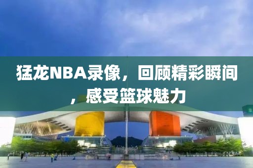 猛龙NBA录像，回顾精彩瞬间，感受篮球魅力