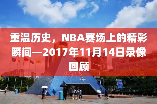 重温历史，NBA赛场上的精彩瞬间—2017年11月14日录像回顾