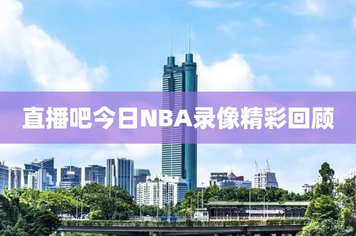 直播吧今日NBA录像精彩回顾
