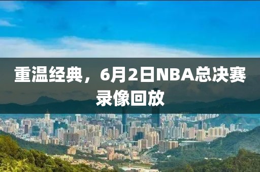 重温经典，6月2日NBA总决赛录像回放