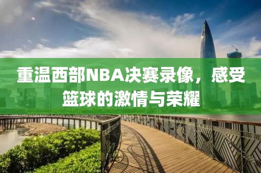 重温西部NBA决赛录像,感受篮球的激情与荣耀