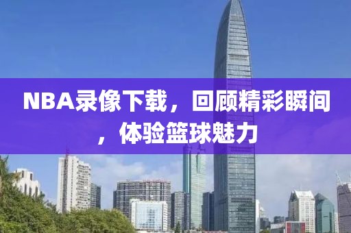NBA录像下载，回顾精彩瞬间，体验篮球魅力