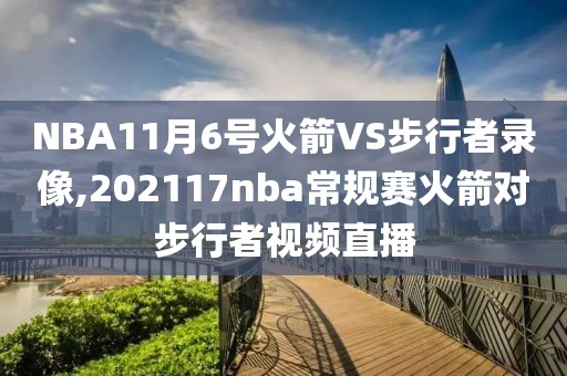 NBA11月6号火箭VS步行者录像,202117nba常规赛火箭对步行者视频直播