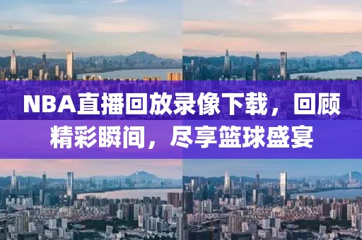 NBA直播回放录像下载，回顾精彩瞬间，尽享篮球盛宴