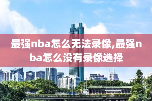 最强nba怎么无法录像,最强nba怎么没有录像选择