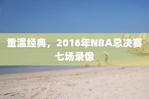 重温经典，2016年NBA总决赛七场录像