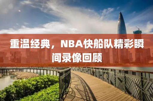 重温经典，NBA快船队精彩瞬间录像回顾