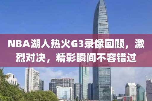 NBA湖人热火G3录像回顾,激烈对决,精彩瞬间不容错过