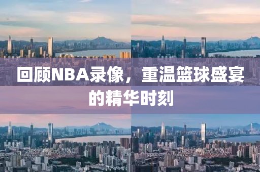 回顾NBA录像，重温篮球盛宴的精华时刻