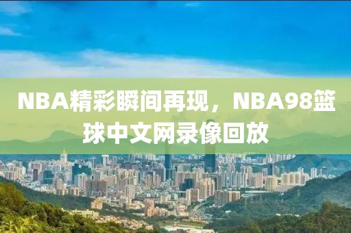 NBA精彩瞬间再现，NBA98篮球中文网录像回放
