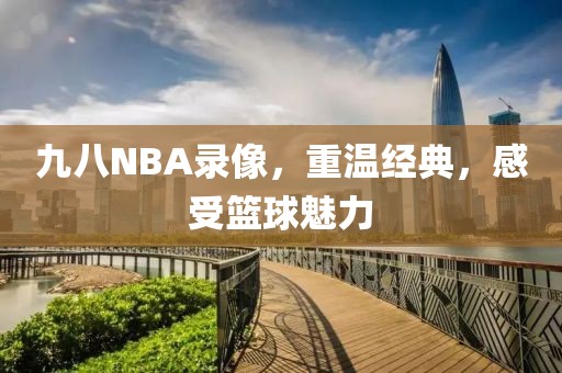 九八NBA录像，重温经典，感受篮球魅力
