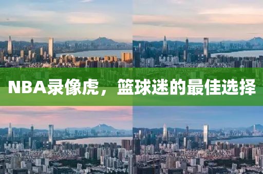 NBA录像虎，篮球迷的最佳选择