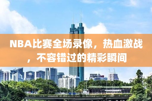 NBA比赛全场录像,热血激战,不容错过的精彩瞬间
