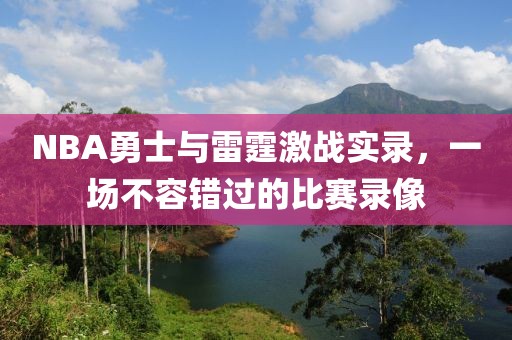 NBA勇士与雷霆激战实录，一场不容错过的比赛录像
