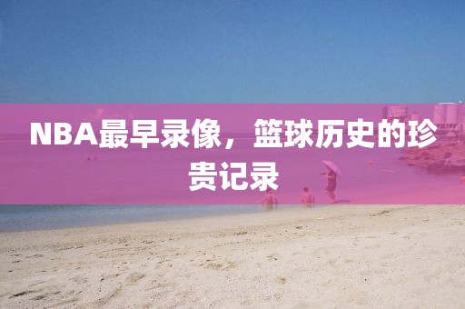 NBA最早录像，篮球历史的珍贵记录