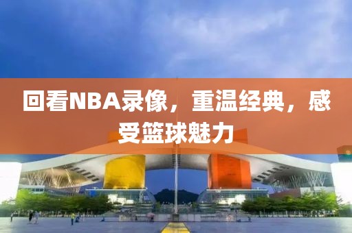 回看NBA录像，重温经典，感受篮球魅力