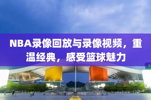 NBA录像回放与录像视频,重温经典,感受篮球魅力