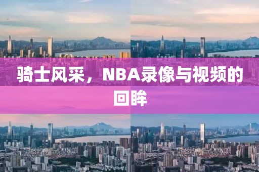 骑士风采，NBA录像与视频的回眸
