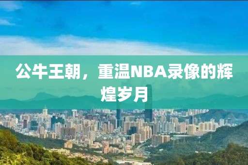 公牛王朝，重温NBA录像的辉煌岁月