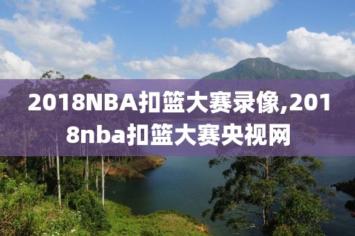 2018NBA扣篮大赛录像,2018nba扣篮大赛央视网