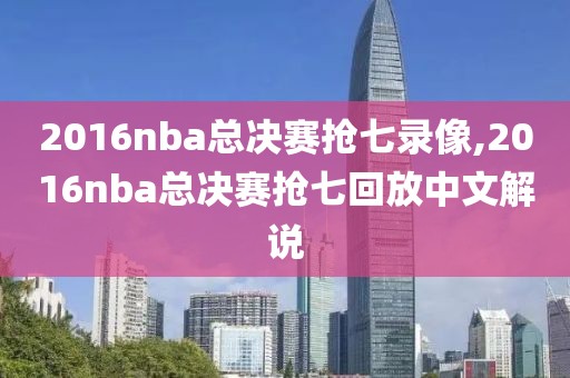2016nba总决赛抢七录像,2016nba总决赛抢七回放中文解说