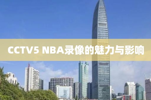 CCTV5 NBA录像的魅力与影响