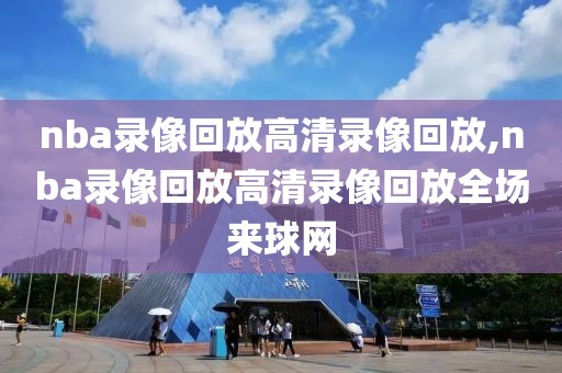 nba录像回放高清录像回放,nba录像回放高清录像回放全场来球网