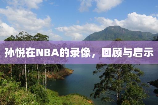 孙悦在NBA的录像，回顾与启示